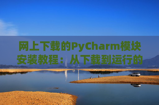 网上下载的PyCharm模块安装教程：从下载到运行的全流程